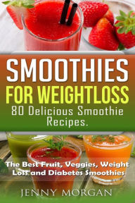 Title: Smoothies for Weight Loss. 80 Delicious Smoothie Recipes.: The Best Fruit, Veggies, Weight Loss and Diabetes Smoothies., Author: Jenny Morgan