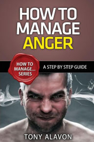 Title: How To Manage Anger: A Step By Step Guide, Author: Tony Alavon