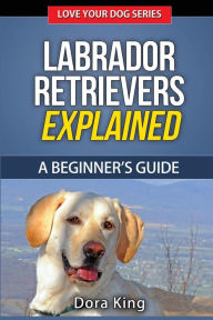 Title: Labrador Retrievers Explained: A Beginner's Guide, Author: Dora King
