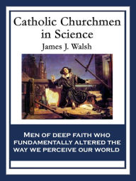 Title: Catholic Churchmen in Science: Sketches of the Lives of Catholic Ecclesiastics Who Were Among the Great Founders in Science, Author: James J. Walsh