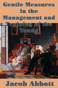 Title: Gentle Measures in the Management and Training of the Young, Author: Jacob Abbott