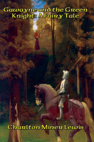 Title: Gawayne and the Green Knight: A Fairy Tale, Author: Charlton Miner Lewis