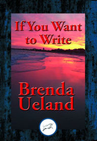 Title: If You Want to Write: A Book about Art, Independence and Spirit, Author: Brenda Ueland