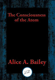 Title: The Consciousness of the Atom: With Linked Table of Contents, Author: Alice A. Bailey