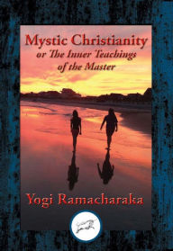 Title: Mystic Christianity: or The Inner Teachings of the Master, Author: Yogi Ramacharaka