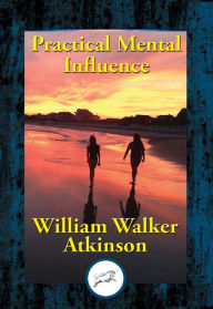 Title: Practical Mental Influence: A Course of Lessons on Mental Vibrations, Psychic Influence, Personal Magnetism, Fascination, Psychic Self-Protection, etc., etc., Author: William Walker Atkinson