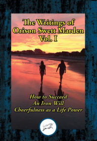 Title: The Writings of Orison Swett Marden, Vol. I: How to Succeed; An Iron Will; Cheerfulness as a Life Power, Author: Orison Swett Marden