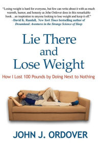 Title: Lie There and Lose Weight: How I Lost 100 Pounds By Doing Next to Nothing, Author: John J Ordover