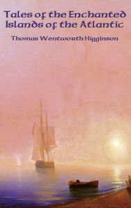 Title: Tales of the Enchanted Islands of the Atlantic, Author: Thomas Wentworth Higginson