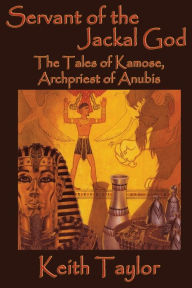 Title: Servant of the Jackal God: The Tales of Kamose, Archpriest of Anubis, Author: Keith Taylor