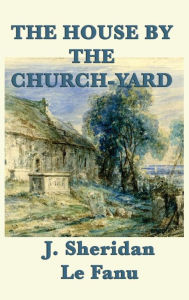 Title: The House by the Church-Yard, Author: Joseph Sheridan Le Fanu