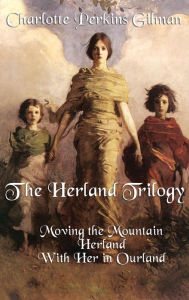 Title: The Herland Trilogy: Moving the Mountain, Herland, with Her in Ourland, Author: Charlotte Perkins Gilman