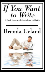 Title: If You Want to Write: A Book about Art, Independence and Spirit, Author: Brenda Ueland