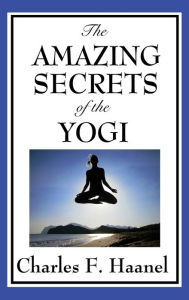 Title: The Amazing Secrets of the Yogi, Author: Charles F. Haanel