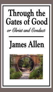 Title: Through the Gates of Good, or Christ and Conduct, Author: James Allen