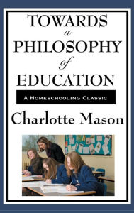 Title: Towards a Philosophy of Education: Volume VI of Charlotte Mason's Original Homeschooling Series, Author: Charlotte Mason