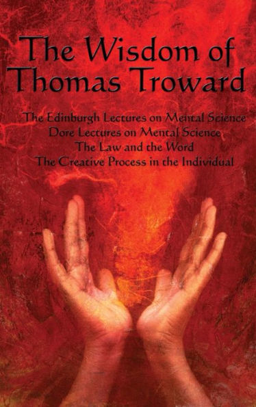 The Wisdom of Thomas Troward Vol I: The Edinburgh and Dore Lectures on Mental Science, the Law and the Word, the Creative Process in the Individual