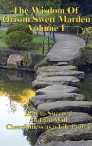 Title: The Wisdom of Orison Swett Marden Vol. I: How to Succeed, an Iron Will, and Cheerfulness as a Life Power, Author: Orison Swett Marden