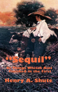 Title: Sequil or Things Whitch Aint Finished in the First, Author: Henry A. Shute