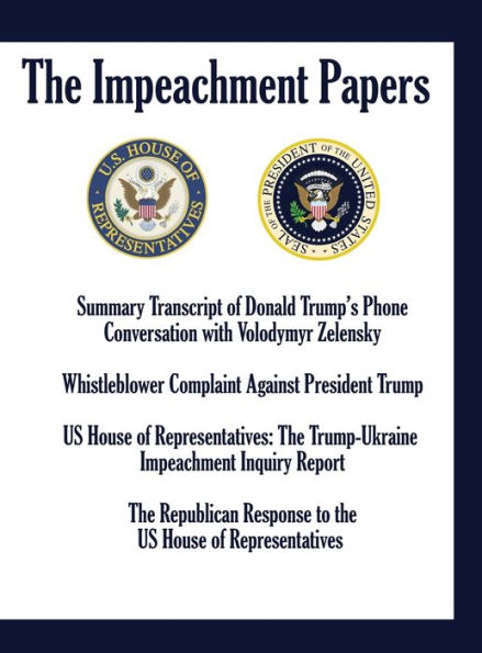 THE IMPEACHMENT PAPERS: Summary Transcript of Donald Trump's Phone Conversation with Volodymyr Zelensky; Whistleblower Complaint Against President Trump; US House of Representatives: The Trump-Ukraine Impeachment Inquiry Report; The Republican Response to