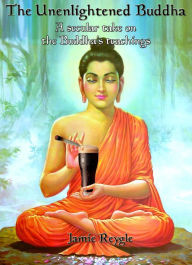 Title: The Unenlightened Buddha: A secular take on the Buddha's teachings, Author: Jamie Reygle