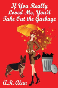 Title: If You Really Loved Me, You'd Take Out the Garbage, Author: A.R. Alan