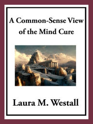 Title: A Common-Sense View of the Mind Cure, Author: Laura M. Westall