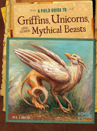 Title: A Field Guide to Griffins, Unicorns, and Other Mythical Beasts, Author: A. J Sautter