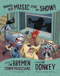 Title: Honestly, Our Music Stole the Show!: The Story of the Bremen Town Musicians as Told by the Donkey, Author: Jessica Gunderson