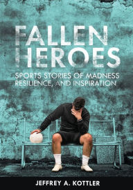 Title: Fallen Heroes: Sports Stories of Madness, Resilience, and Inspiration, Author: Jeffrey  A. Kottler