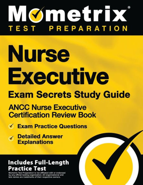 Nurse Executive Exam Secrets Study Guide - ANCC Nurse Executive Certification Review Book, Exam Practice Questions, Detailed Answer Explanations