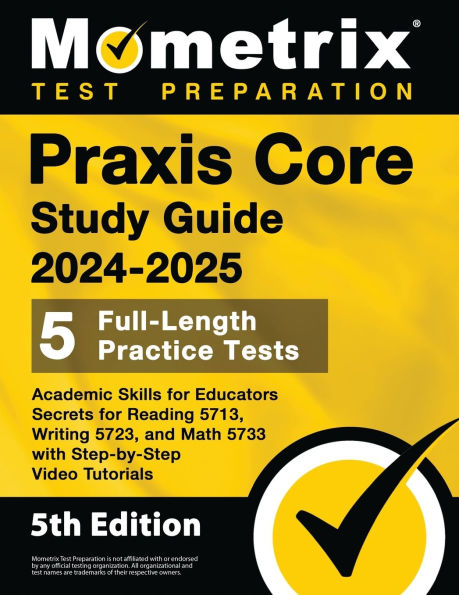 PRAXIS Core Study Guide 2024-2025 - 5 Full-Length Practice Tests, Academic Skills for Educators Secrets for Reading 5713, Writing 5723, and Math 5733 with Step-By-Step Video Tutorials: [5th Edition]
