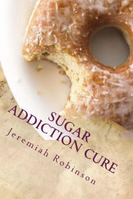 Title: Sugar Addiction Cure: How To Overcome Sugar Addiction in 7 Days, Author: Jeremiah Theodore Robinson