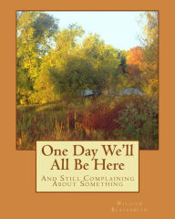 Title: One Day We'll All Be Here: And Still Complaining About Something, Author: William M. Blacksmith