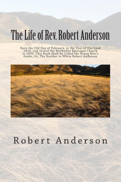 The Life of Rev. Robert Anderson: Born the 22d Day of February, in the Year of Our Lord 1819, and Joined the Methodist Episcopal Church in 1839. This Book Shall Be Called the Young Men's Guide, Or, The Brother in White Robert Anderson
