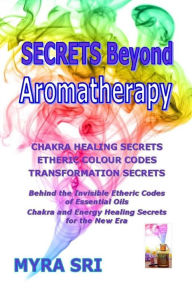 Title: Secrets Beyond Aromatherapy: Chakra Healing Secrets, Etheric Colour Codes, Transformation Secrets, Author: Myra Sri
