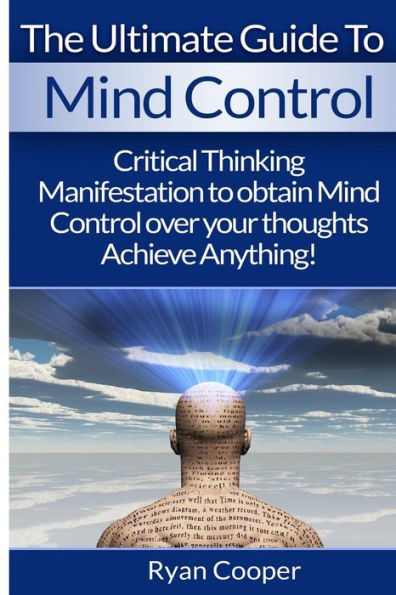 Mind Control: Critical Thinking And Manifestation To Obtain Mind Control Over Your Thoughts And Achieve Anything!