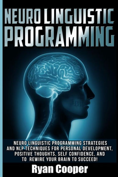 Neuro Linguistic Programming: Neuro Linguistic Programming Strategies And NLP Techniques For Personal Development, Positive Thoughts, Self Confidence, And To Rewire Your Brain To Succeed!