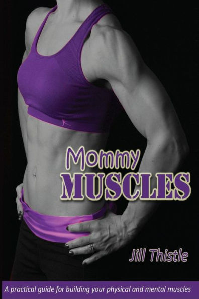 Mommy Muscles: A practical guide for building your physical and mental muscles