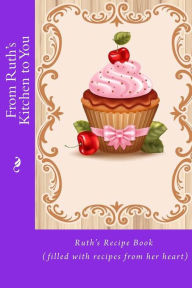 Title: From Ruth's Kitchen to You: Ruth's Recipe Book (filled with recipes from her heart), Author: Alice E. Tidwell