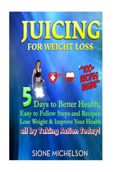 Juicing For Weight Loss: 5 Days to Better Health, Easy to Follow Steps and Recipes: Lose Weight & Improve Your Health all by Taking Action Today!