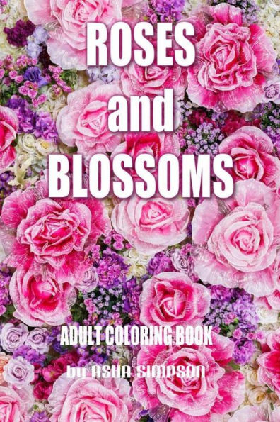 Adult Coloring Book: Roses and Blossoms: Paint and Color Flowers and Floral Designs