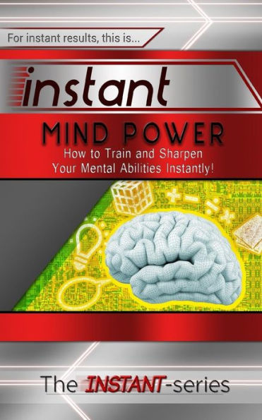 Instant Mind Power: How to Train and Sharpen Your Mental Abilities Instantly!