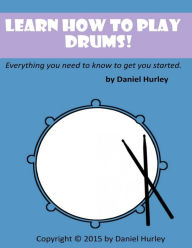 Title: Learn How to Play Drums!: Everything you need to know to get you started, Author: Daniel Hurley MD