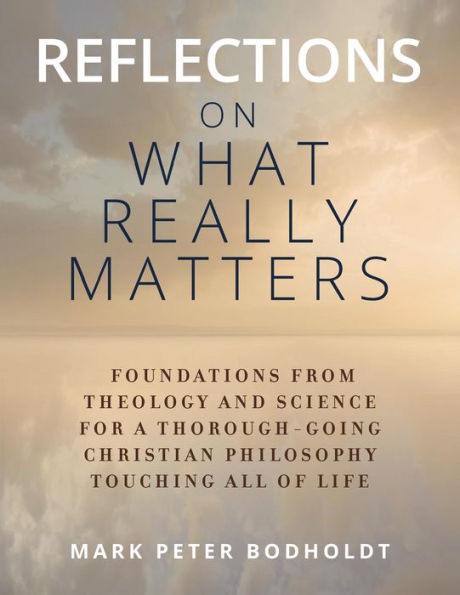 Reflections on What Really Matters: Foundations from Theology and Science for a Thorough-Going Christian Philosophy Touching All of Life