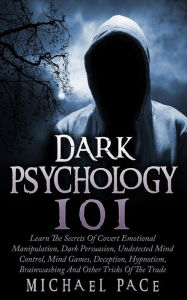 Title: Dark Psychology 101: Learn The Secrets Of Covert Emotional Manipulation, Dark Persuasion, Undetected Mind Control, Mind Games, Deception, Hypnotism, Brainwashing And Other Tricks Of The Trade, Author: Michael Pace