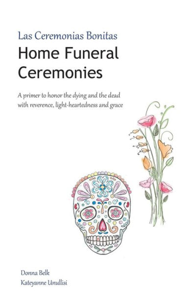 Home Funeral Ceremonies: A primer to honor the dying and the dead with reverence, light-heartedness and grace