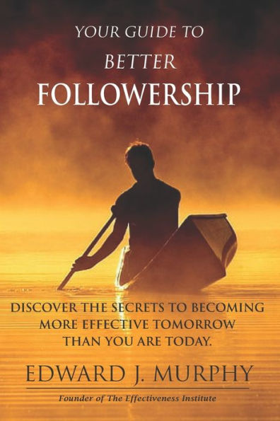 Your Guide to Better Followership: Discover the SECRETS to Becoming More Effective Tomorrow Than You Are Today
