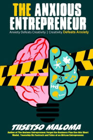 Title: The Anxious Entrepreneur: Anxiety Defeats Creativity. Creativity Defeats Anxiety, Author: Tiisetso Maloma