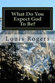 Title: What Do You Expect God To Be?, Author: Louis Rogers